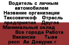 Водитель с личным автомобилем › Название организации ­ Таксовичкоф › Отрасль предприятия ­ Другое › Минимальный оклад ­ 130 000 - Все города Работа » Вакансии   . Тыва респ.,Ак-Довурак г.